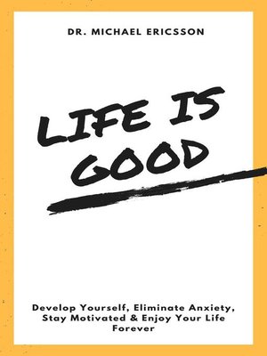 cover image of Life is Good Develop Yourself, Eliminate Anxiety, Stay Motivated & Enjoy Your Life Forever